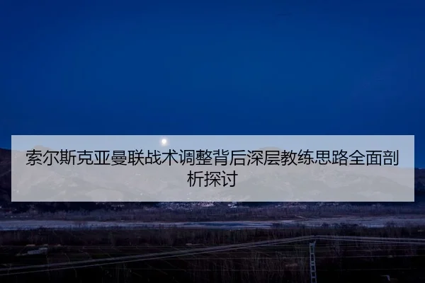 索尔斯克亚曼联战术调整背后深层教练思路全面剖析探讨