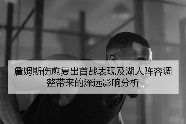 詹姆斯伤愈复出首战表现及湖人阵容调整带来的深远影响分析